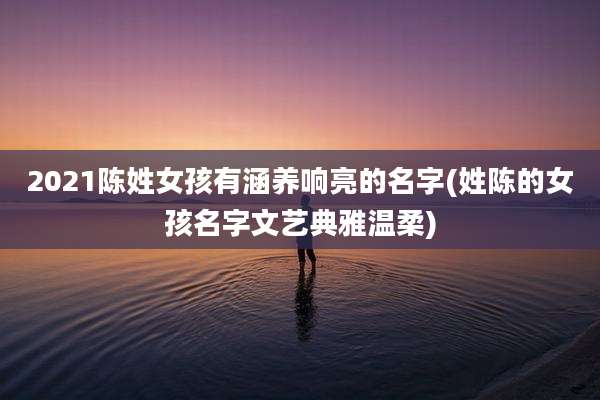 2021陈姓女孩有涵养响亮的名字(姓陈的女孩名字文艺典雅温柔)