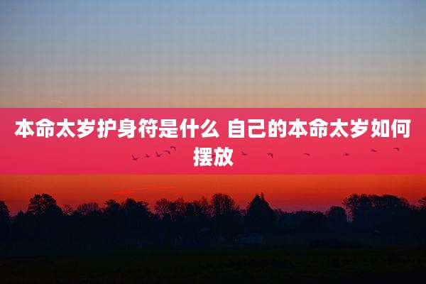 本命太岁护身符是什么 自己的本命太岁如何摆放