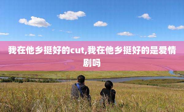 我在他乡挺好的cut,我在他乡挺好的是爱情剧吗