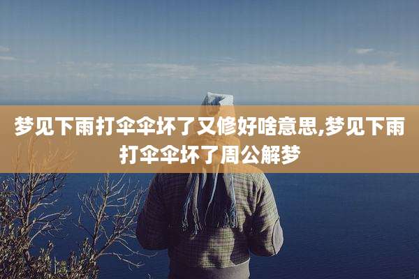 梦见下雨打伞伞坏了又修好啥意思,梦见下雨打伞伞坏了周公解梦