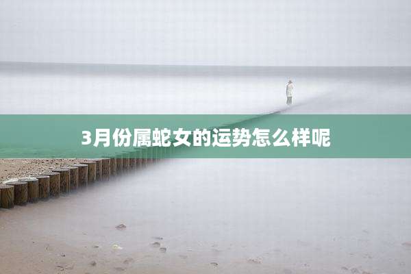 3月份属蛇女的运势怎么样呢
