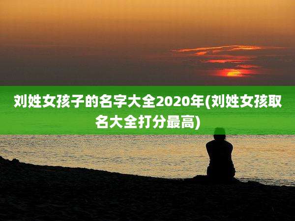 刘姓女孩子的名字大全2020年(刘姓女孩取名大全打分最高)