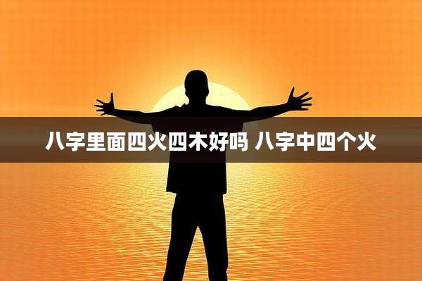 八字里面四火四木好吗 八字中四个火