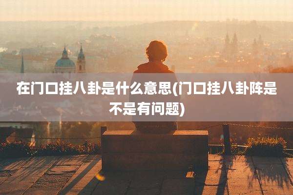 在门口挂八卦是什么意思(门口挂八卦阵是不是有问题)