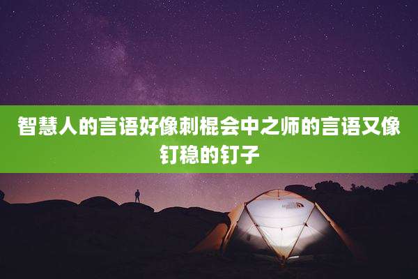 智慧人的言语好像刺棍会中之师的言语又像钉稳的钉子