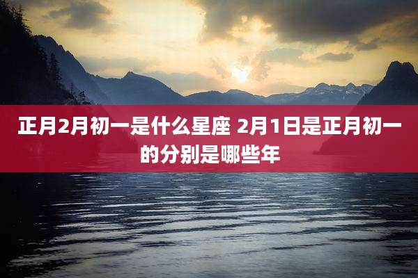 正月2月初一是什么星座 2月1日是正月初一的分别是哪些年