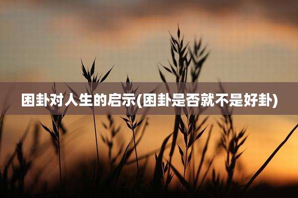 困卦对人生的启示(困卦是否就不是好卦)