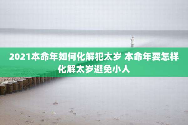 2021本命年如何化解犯太岁 本命年要怎样化解太岁避免小人