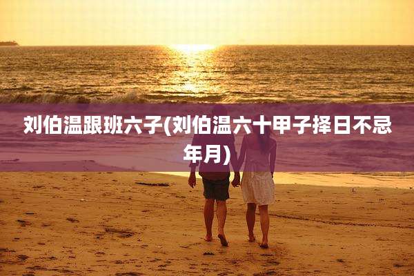 刘伯温跟班六子(刘伯温六十甲子择日不忌年月)