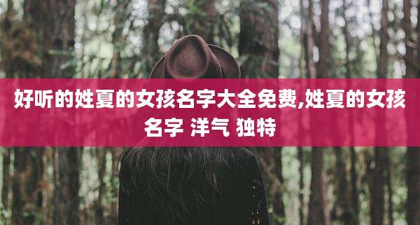 好听的姓夏的女孩名字大全免费,姓夏的女孩名字 洋气 独特