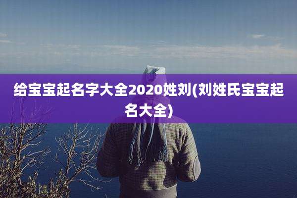 给宝宝起名字大全2020姓刘(刘姓氏宝宝起名大全)