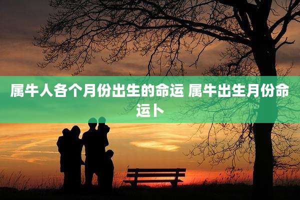 属牛人各个月份出生的命运 属牛出生月份命运卜