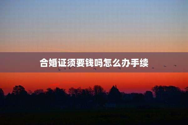合婚证须要钱吗怎么办手续