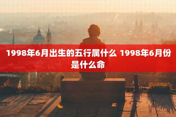 1998年6月出生的五行属什么 1998年6月份是什么命