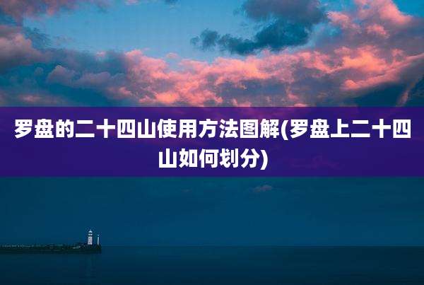 罗盘的二十四山使用方法图解(罗盘上二十四山如何划分)