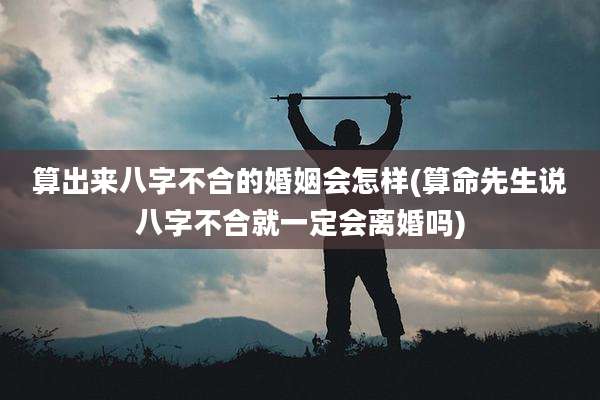 算出来八字不合的婚姻会怎样(算命先生说八字不合就一定会离婚吗)