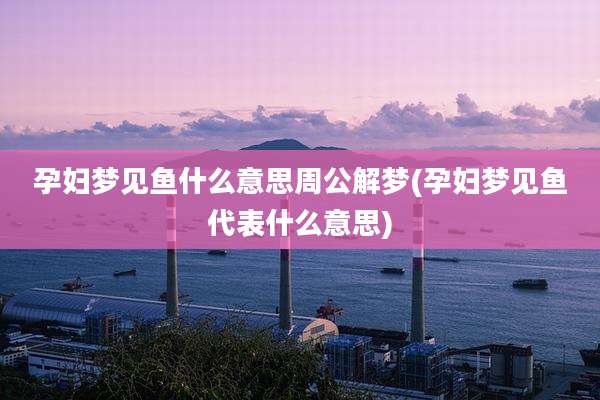 孕妇梦见鱼什么意思周公解梦(孕妇梦见鱼代表什么意思)