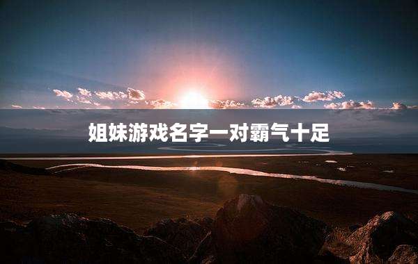 姐妹游戏名字一对霸气十足