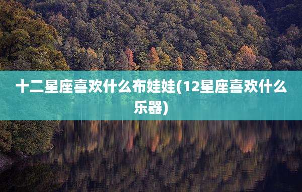 十二星座喜欢什么布娃娃(12星座喜欢什么乐器)