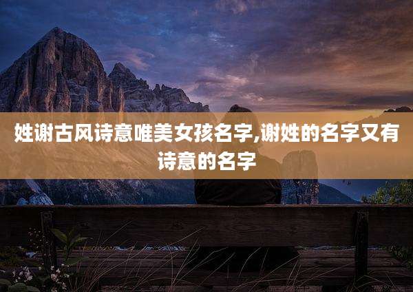 姓谢古风诗意唯美女孩名字,谢姓的名字又有诗意的名字