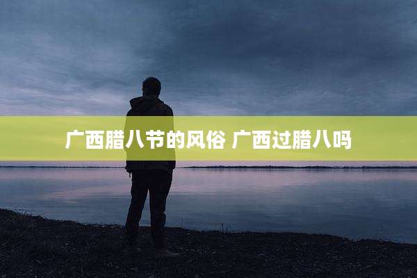 广西腊八节的风俗 广西过腊八吗