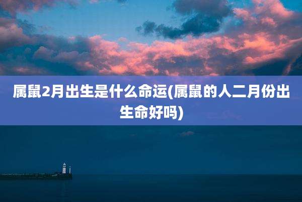 属鼠2月出生是什么命运(属鼠的人二月份出生命好吗)