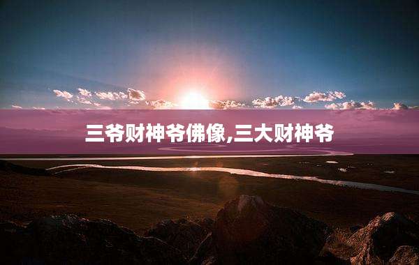 三爷财神爷佛像,三大财神爷