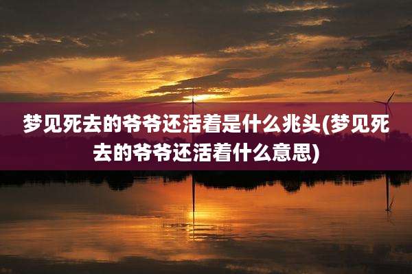 梦见死去的爷爷还活着是什么兆头(梦见死去的爷爷还活着什么意思)