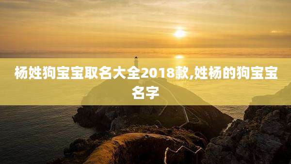杨姓狗宝宝取名大全2018款,姓杨的狗宝宝名字