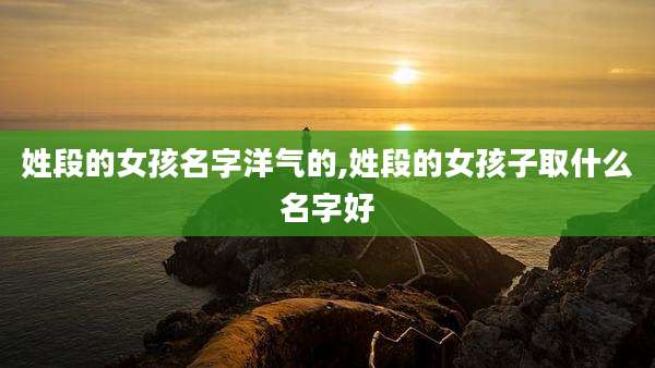 姓段的女孩名字洋气的,姓段的女孩子取什么名字好