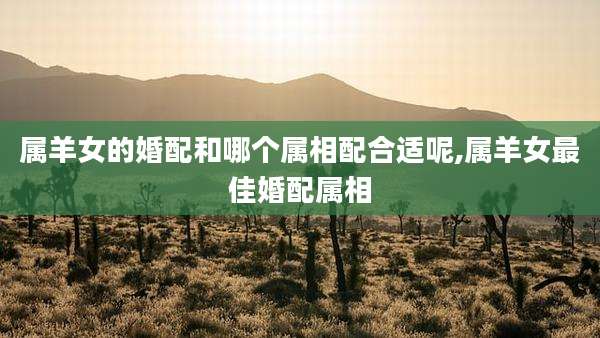属羊女的婚配和哪个属相配合适呢,属羊女最佳婚配属相
