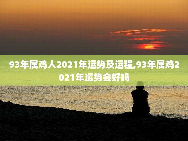 93年属鸡人2021年运势及运程,93年属鸡2021年运势会好吗