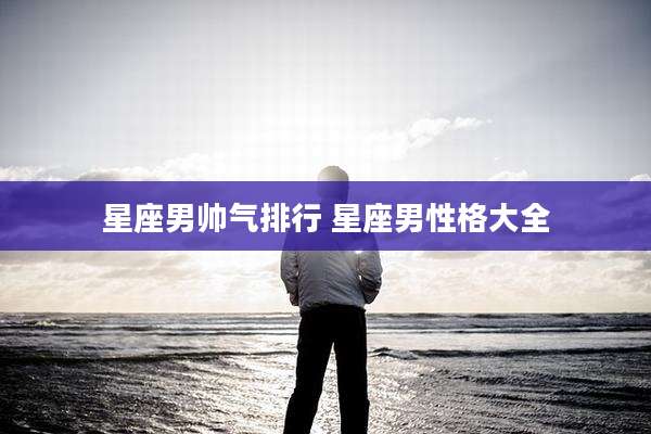 星座男帅气排行 星座男性格大全