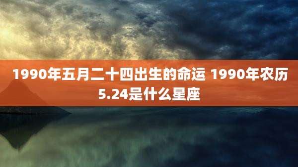 1990年五月二十四出生的命运 1990年农历5.24是什么星座