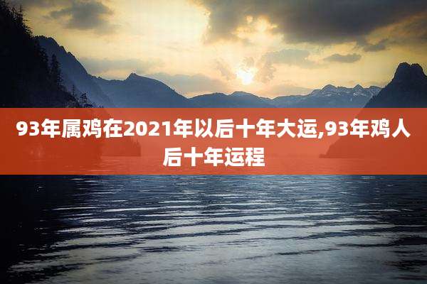 93年属鸡在2021年以后十年大运,93年鸡人后十年运程