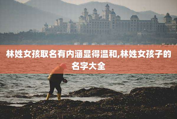 林姓女孩取名有内涵显得温和,林姓女孩子的名字大全