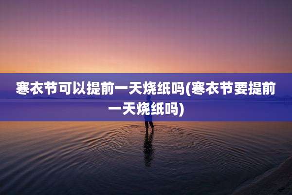 寒衣节可以提前一天烧纸吗(寒衣节要提前一天烧纸吗)