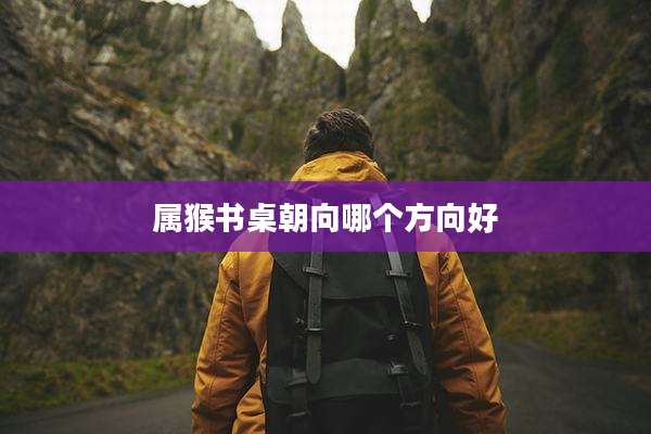 属猴书桌朝向哪个方向好