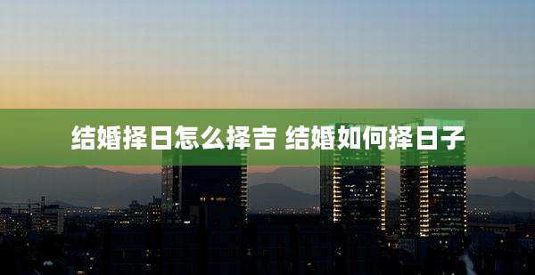 结婚择日怎么择吉 结婚如何择日子