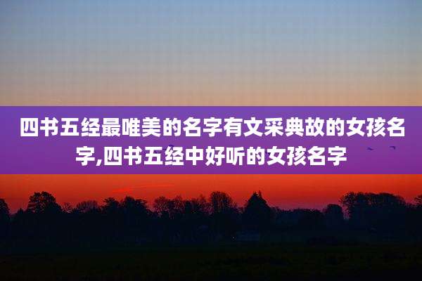 四书五经最唯美的名字有文采典故的女孩名字,四书五经中好听的女孩名字