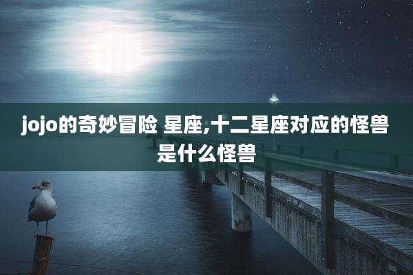 jojo的奇妙冒险 星座,十二星座对应的怪兽是什么怪兽