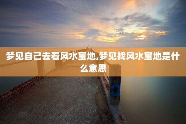 梦见自己去看风水宝地,梦见找风水宝地是什么意思