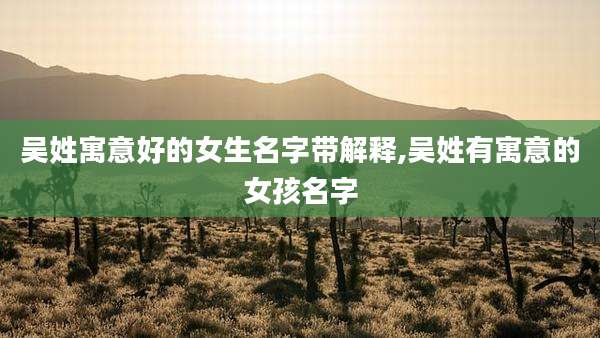 吴姓寓意好的女生名字带解释,吴姓有寓意的女孩名字