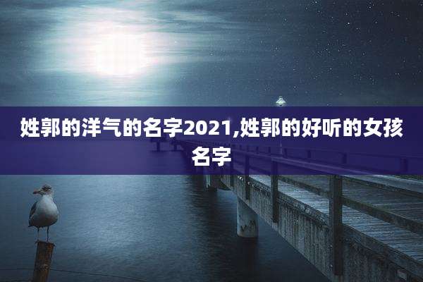 姓郭的洋气的名字2021,姓郭的好听的女孩名字