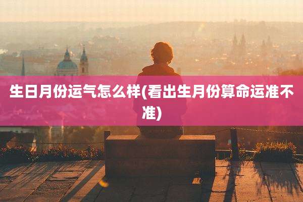 生日月份运气怎么样(看出生月份算命运准不准)