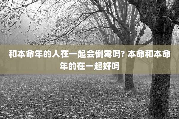 和本命年的人在一起会倒霉吗? 本命和本命年的在一起好吗