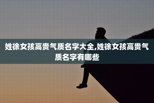 姓徐女孩高贵气质名字大全,姓徐女孩高贵气质名字有哪些