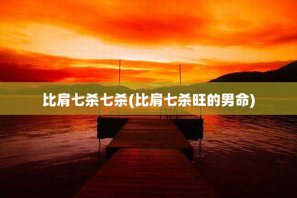 比肩七杀七杀(比肩七杀旺的男命)