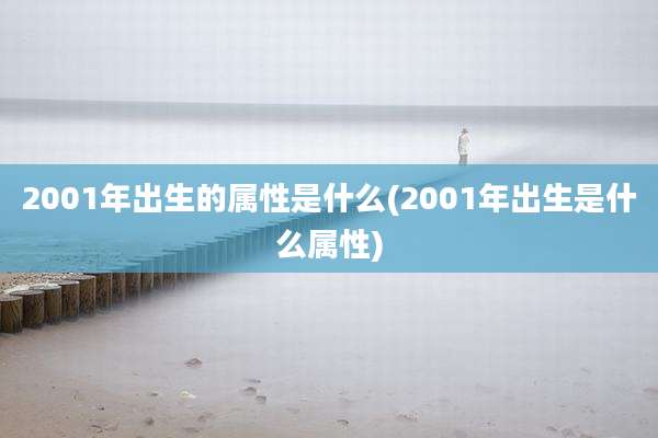 2001年出生的属性是什么(2001年出生是什么属性)