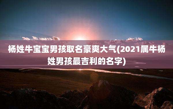 杨姓牛宝宝男孩取名豪爽大气(2021属牛杨姓男孩最吉利的名字)